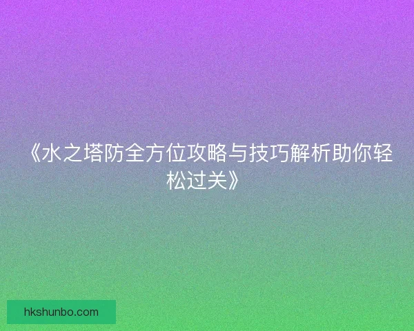 《水之塔防全方位攻略与技巧解析助你轻松过关》