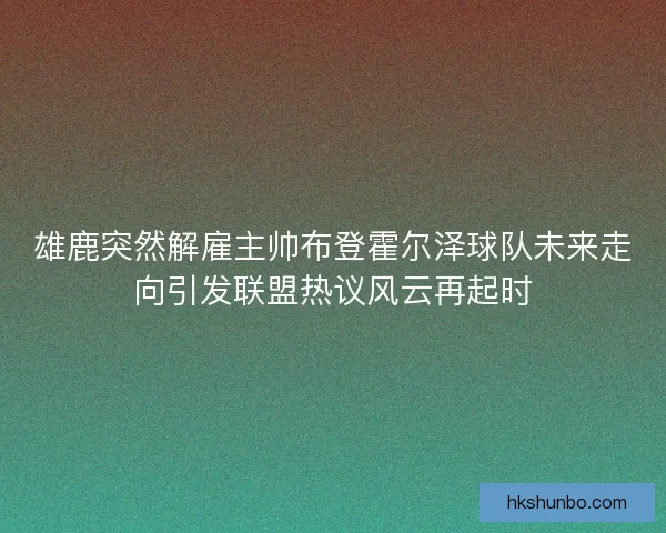 雄鹿突然解雇主帅布登霍尔泽球队未来走向引发联盟热议风云再起时