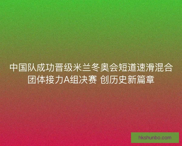 中国队成功晋级米兰冬奥会短道速滑混合团体接力A组决赛 创历史新篇章