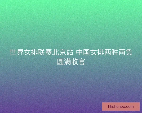 世界女排联赛北京站 中国女排两胜两负圆满收官