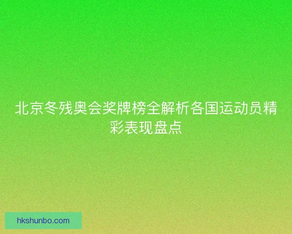 北京冬残奥会奖牌榜全解析各国运动员精彩表现盘点
