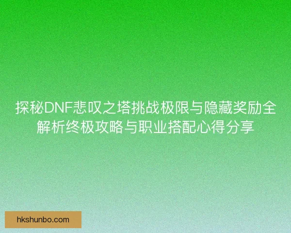 探秘DNF悲叹之塔挑战极限与隐藏奖励全解析终极攻略与职业搭配心得分享