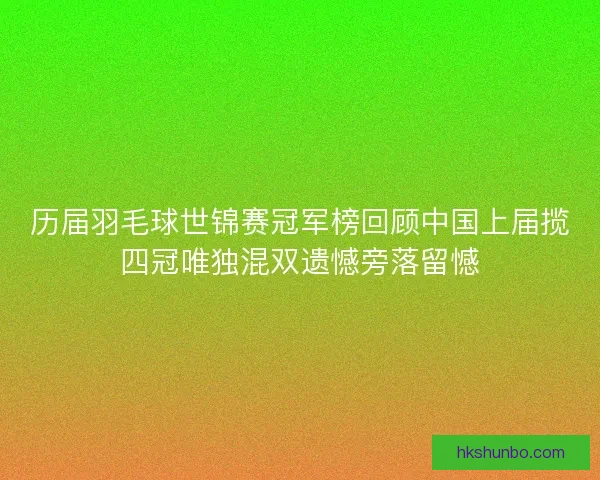 历届羽毛球世锦赛冠军榜回顾中国上届揽四冠唯独混双遗憾旁落留憾
