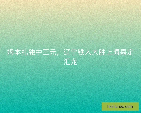 姆本扎独中三元，辽宁铁人大胜上海嘉定汇龙